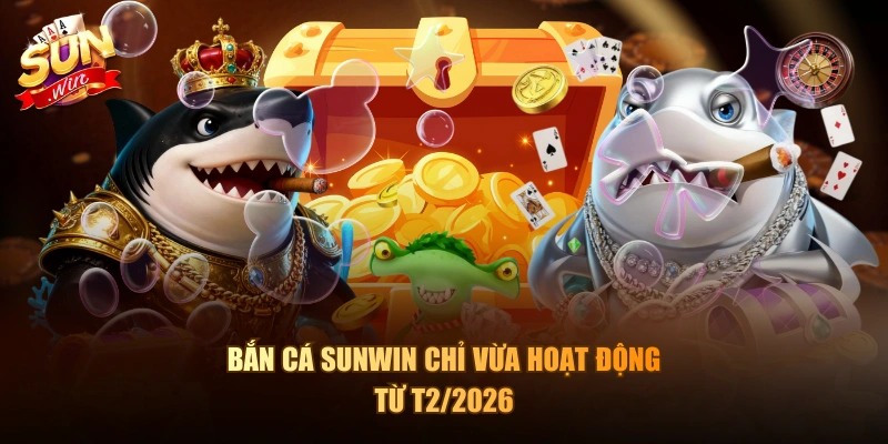 Bắn Cá Sunwin chỉ vừa hoạt động từ T2/2026